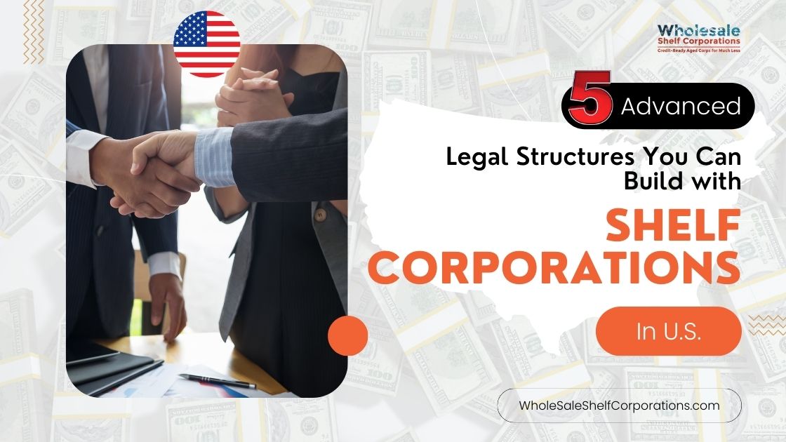 5 Advanced Legal Structures You Can Build with Shelf Corporations in the U.S.